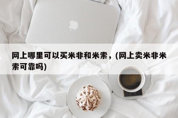 米非米索微信网上哪里可以买米非和米索，(网上卖米非米索可靠吗)