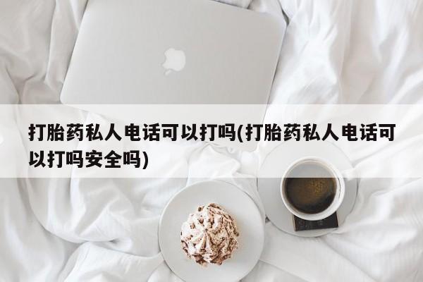 米非米索微信打胎药私人电话可以打吗(打胎药私人电话可以打吗安全吗)