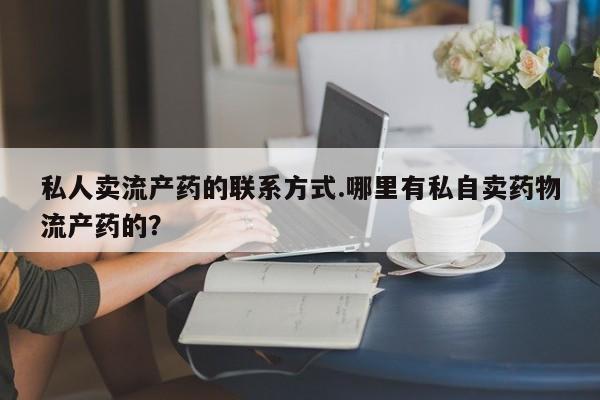 米非米索微信私人卖流产药的联系方式.哪里有私自卖药物流产药的？