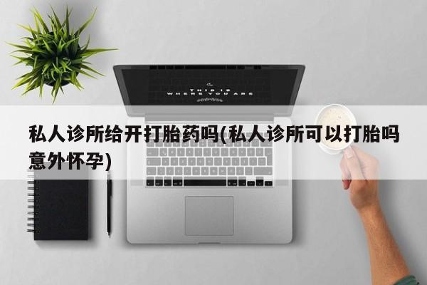 米非米索微信私人诊所给开打胎药吗(私人诊所可以打胎吗意外怀孕)