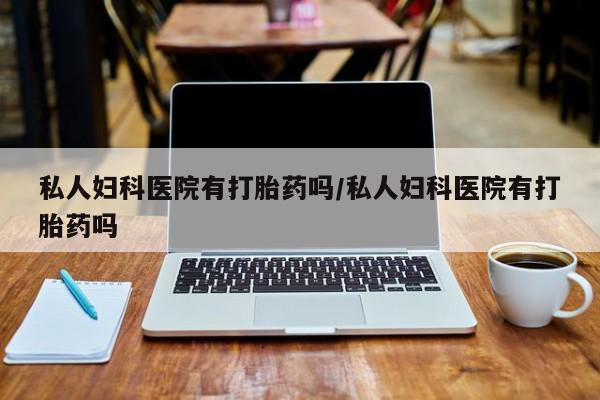 米非米索微信私人妇科医院有打胎药吗/私人妇科医院有打胎药吗