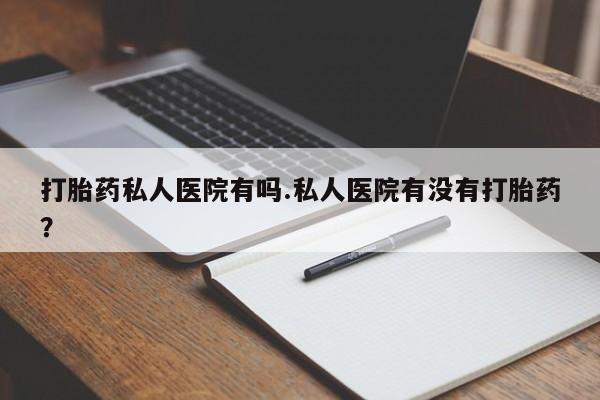 米非米索微信打胎药私人医院有吗.私人医院有没有打胎药？