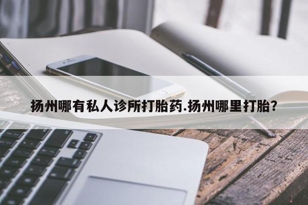 米非米索微信扬州哪有私人诊所打胎药.扬州哪里打胎？
