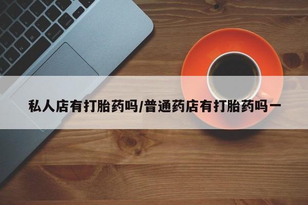 米非米索微信私人店有打胎药吗/普通药店有打胎药吗一
