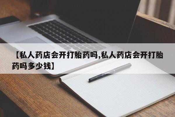 米非米索微信【私人药店会开打胎药吗,私人药店会开打胎药吗多少钱】