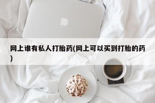 米非米索微信网上谁有私人打胎药(网上可以买到打胎的药)