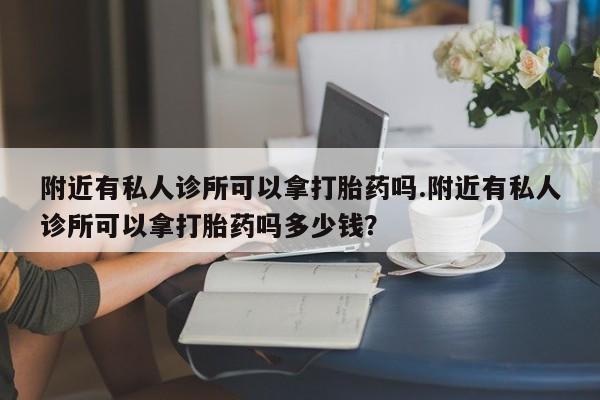米非米索微信附近有私人诊所可以拿打胎药吗.附近有私人诊所可以拿打胎药吗多少钱？