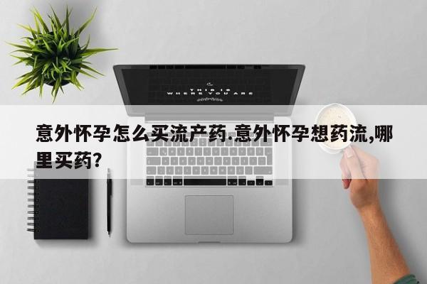 米非米索微信意外怀孕怎么买流产药.意外怀孕想药流,哪里买药？