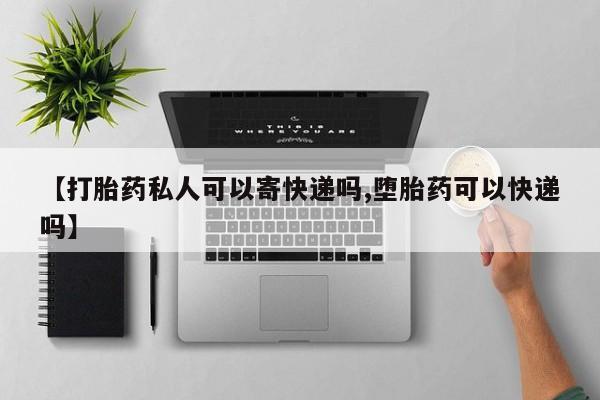 米非米索微信【打胎药私人可以寄快递吗,堕胎药可以快递吗】