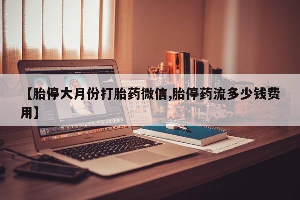 米非米索微信【胎停大月份打胎药微信,胎停药流多少钱费用】