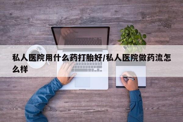 米非米索微信私人医院用什么药打胎好/私人医院做药流怎么样