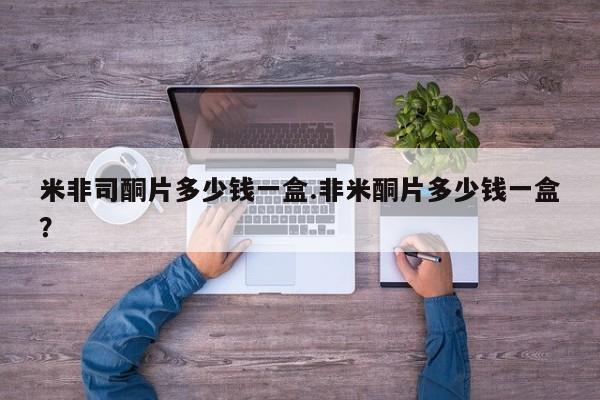 米非米索微信米非司酮片多少钱一盒.非米酮片多少钱一盒？