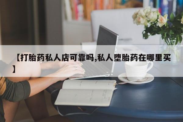 米非米索微信【打胎药私人店可靠吗,私人堕胎药在哪里买】