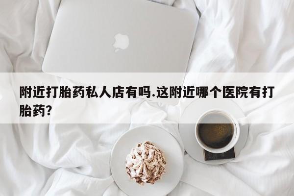 米非米索微信附近打胎药私人店有吗.这附近哪个医院有打胎药？