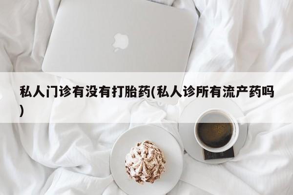 米非米索微信私人门诊有没有打胎药(私人诊所有流产药吗)