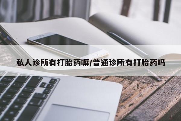 米非米索微信私人诊所有打胎药嘛/普通诊所有打胎药吗