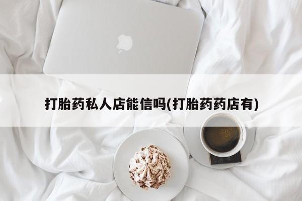 米非米索微信打胎药私人店能信吗(打胎药药店有)