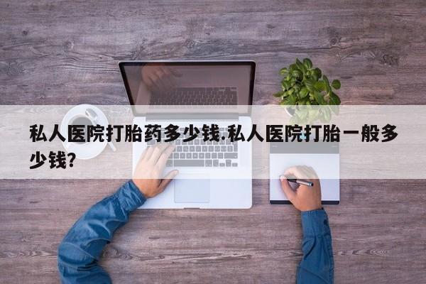 米非米索微信私人医院打胎药多少钱.私人医院打胎一般多少钱？