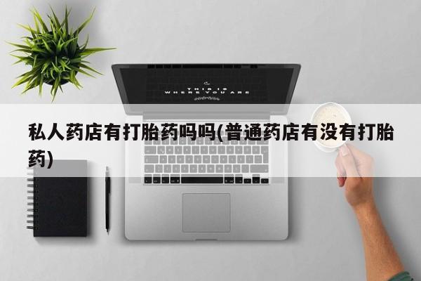 米非米索微信私人药店有打胎药吗吗(普通药店有没有打胎药)