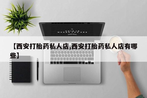 米非米索微信【西安打胎药私人店,西安打胎药私人店有哪些】