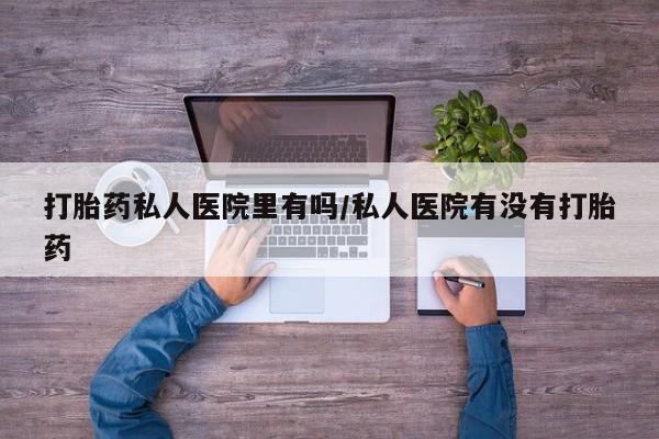 米非米索微信打胎药私人医院里有吗/私人医院有没有打胎药