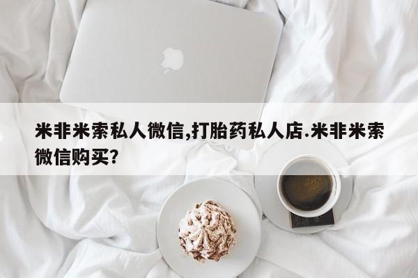 米非米索微信米非米索私人微信,打胎药私人店.米非米索微信购买？