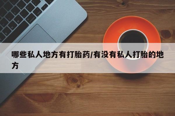米非米索微信哪些私人地方有打胎药/有没有私人打胎的地方
