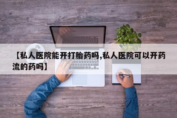 米非米索微信【私人医院能开打胎药吗,私人医院可以开药流的药吗】