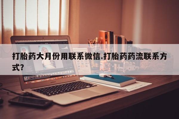 米非米索微信打胎药大月份用联系微信.打胎药药流联系方式？