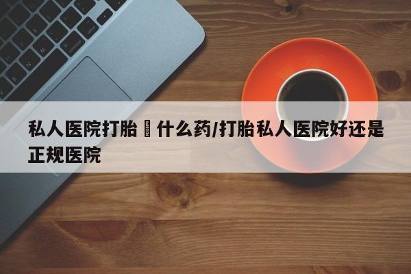 米非米索微信私人医院打胎給什么药/打胎私人医院好还是正规医院