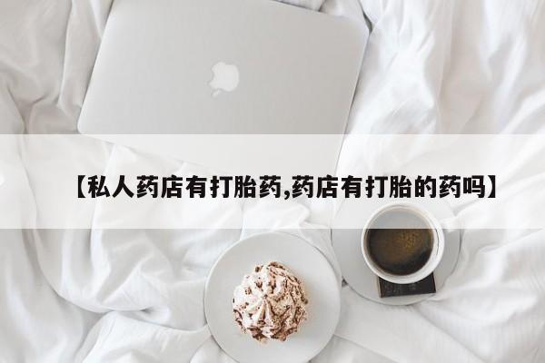 米非米索微信【私人药店有打胎药,药店有打胎的药吗】