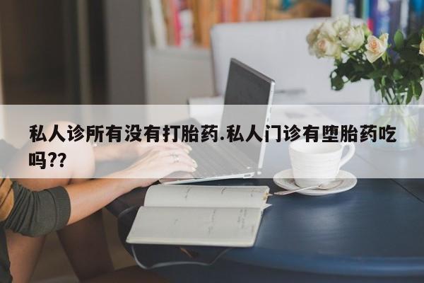 米非米索微信私人诊所有没有打胎药.私人门诊有堕胎药吃吗?？