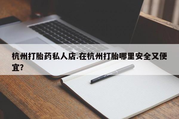 米非米索微信杭州打胎药私人店.在杭州打胎哪里安全又便宜？