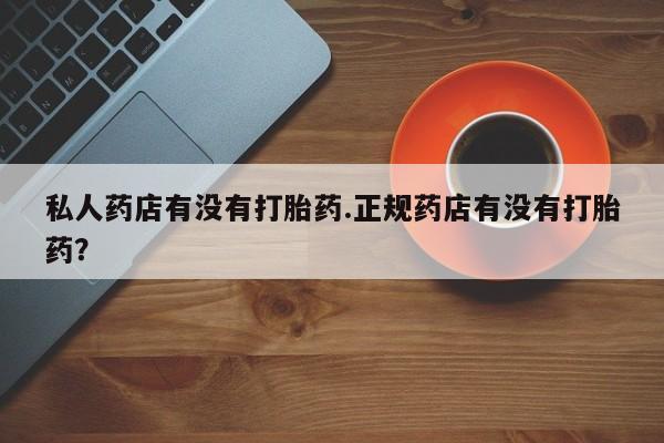 米非米索微信私人药店有没有打胎药.正规药店有没有打胎药？